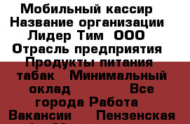 Мобильный кассир › Название организации ­ Лидер Тим, ООО › Отрасль предприятия ­ Продукты питания, табак › Минимальный оклад ­ 22 000 - Все города Работа » Вакансии   . Пензенская обл.,Мокшанский р-н